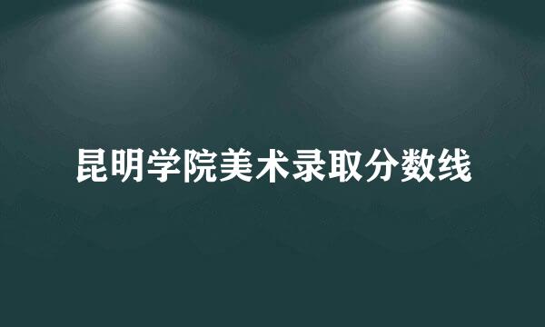 昆明学院美术录取分数线