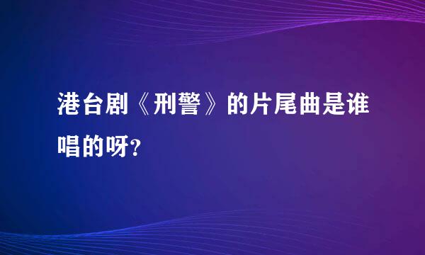 港台剧《刑警》的片尾曲是谁唱的呀？