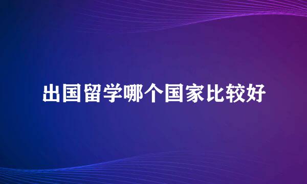 出国留学哪个国家比较好