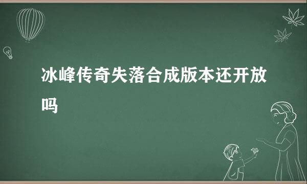 冰峰传奇失落合成版本还开放吗