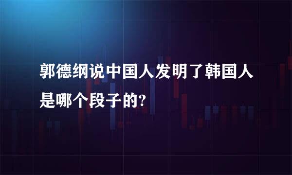 郭德纲说中国人发明了韩国人是哪个段子的?