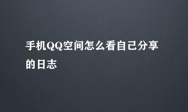 手机QQ空间怎么看自己分享的日志