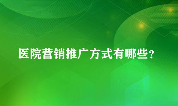 医院营销推广方式有哪些？