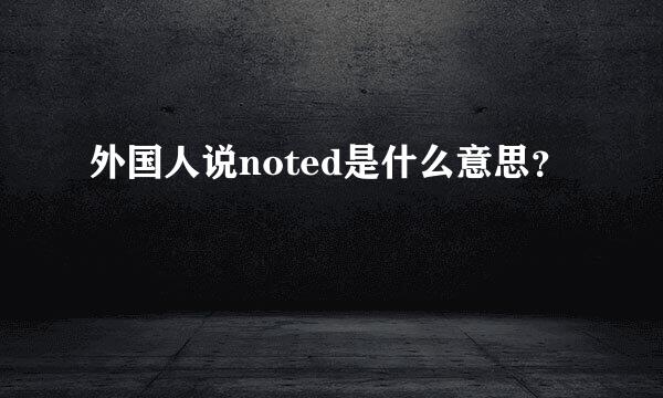 外国人说noted是什么意思？