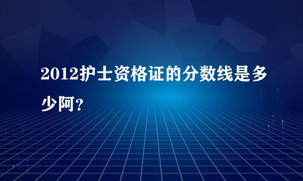 2012护士资格证的分数线是多少阿？