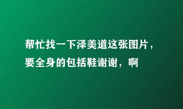 帮忙找一下泽美道这张图片，要全身的包括鞋谢谢，啊