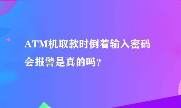 ATM机取款时倒着输入密码会报警是真的吗？