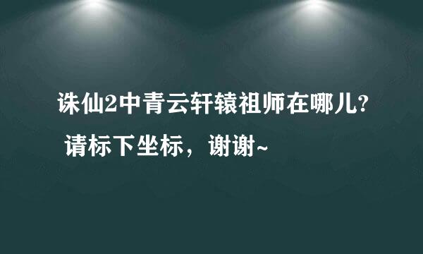 诛仙2中青云轩辕祖师在哪儿? 请标下坐标，谢谢~