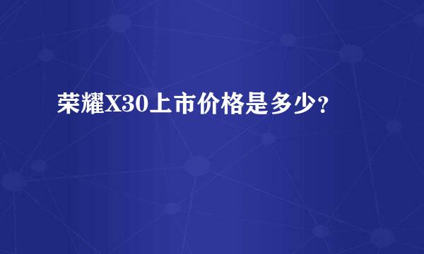 荣耀X30上市价格是多少？