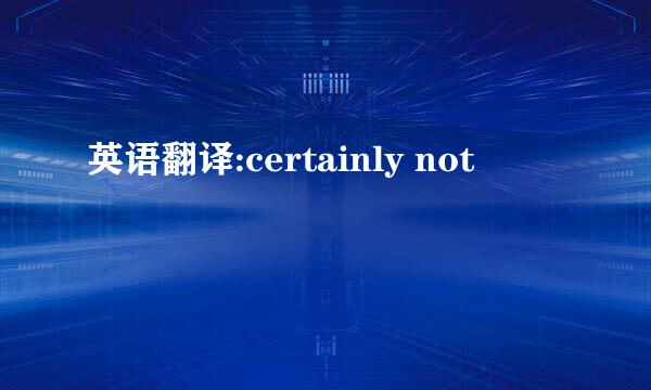 英语翻译:certainly not