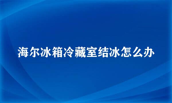 海尔冰箱冷藏室结冰怎么办