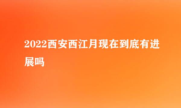 2022西安西江月现在到底有进展吗