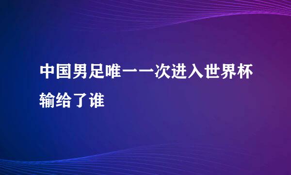 中国男足唯一一次进入世界杯输给了谁