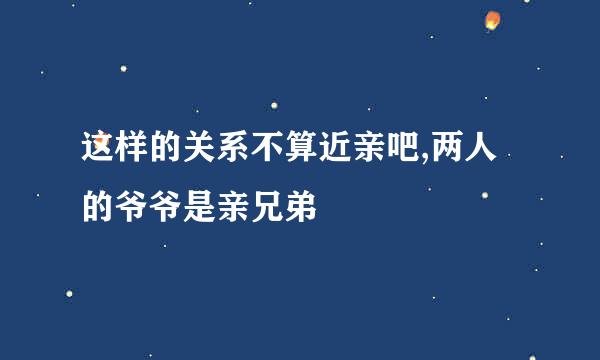 这样的关系不算近亲吧,两人的爷爷是亲兄弟