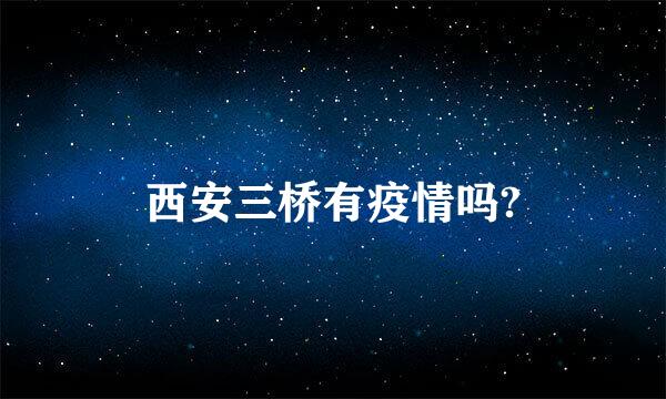 西安三桥有疫情吗?