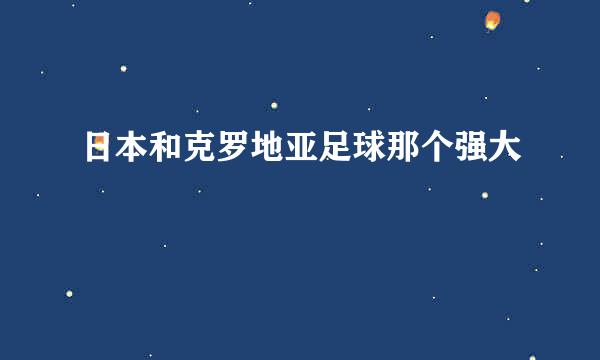 日本和克罗地亚足球那个强大