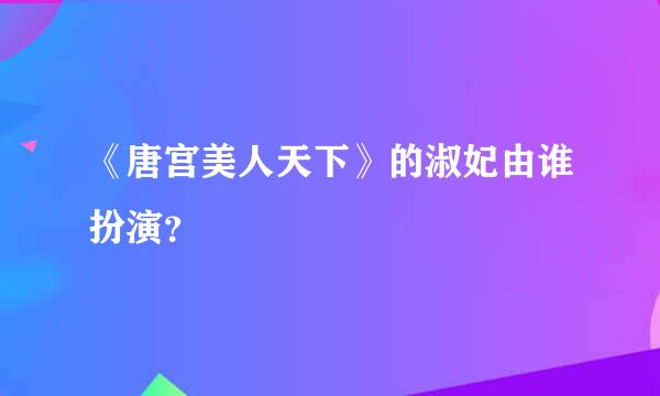 《唐宫美人天下》的淑妃由谁扮演？