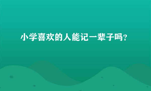 小学喜欢的人能记一辈子吗？