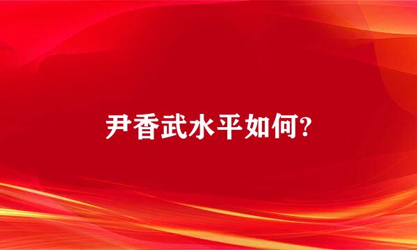 尹香武水平如何?