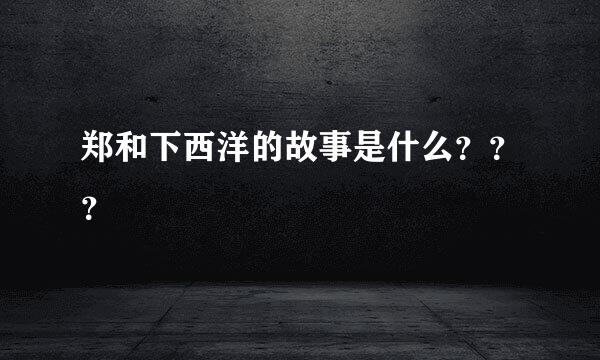 郑和下西洋的故事是什么？？？