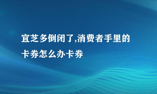 宜芝多倒闭了,消费者手里的卡券怎么办卡券