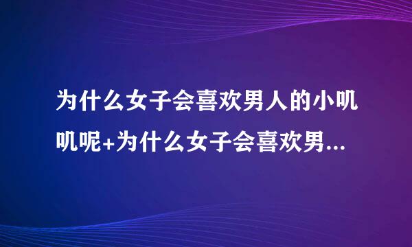 为什么女子会喜欢男人的小叽叽呢+为什么女子会喜欢男人的小叽叽呢