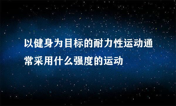 以健身为目标的耐力性运动通常采用什么强度的运动