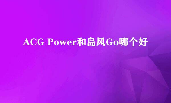 ACG Power和岛风Go哪个好