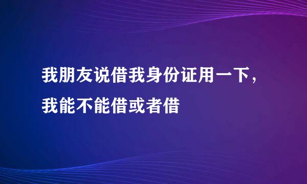 我朋友说借我身份证用一下，我能不能借或者借