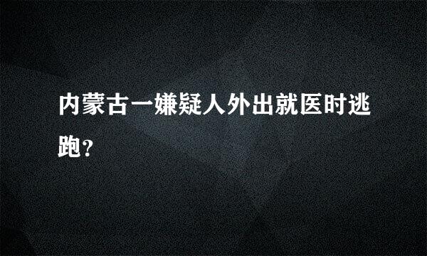 内蒙古一嫌疑人外出就医时逃跑？