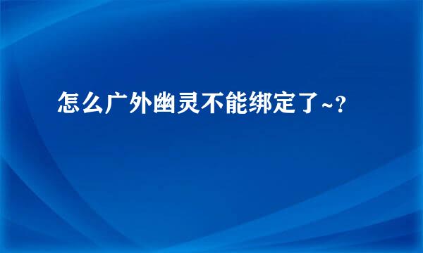 怎么广外幽灵不能绑定了~？