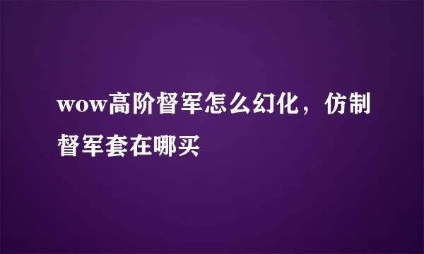 wow高阶督军怎么幻化，仿制督军套在哪买