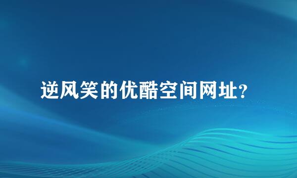 逆风笑的优酷空间网址？