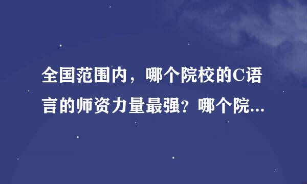 全国范围内，哪个院校的C语言的师资力量最强？哪个院校培养出来的人的C语言的开发能力最好？