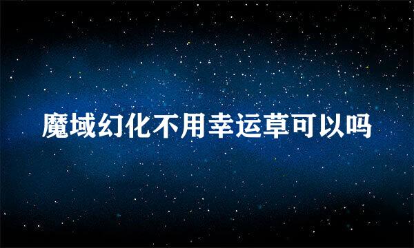 魔域幻化不用幸运草可以吗