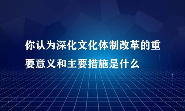 你认为深化文化体制改革的重要意义和主要措施是什么