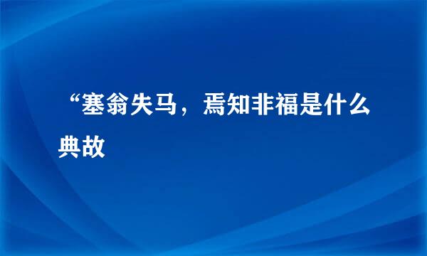 “塞翁失马，焉知非福是什么典故