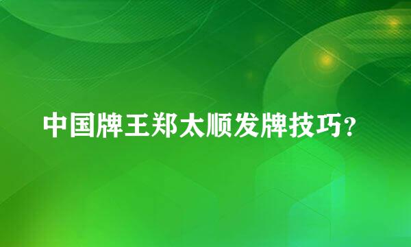 中国牌王郑太顺发牌技巧？