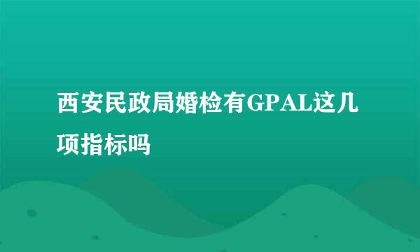 西安民政局婚检有GPAL这几项指标吗