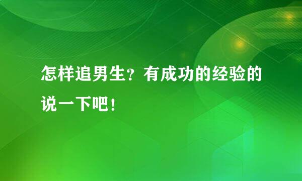 怎样追男生？有成功的经验的说一下吧！