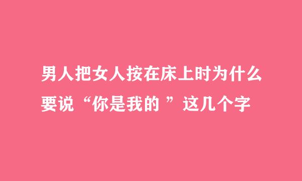 男人把女人按在床上时为什么要说“你是我的 ”这几个字