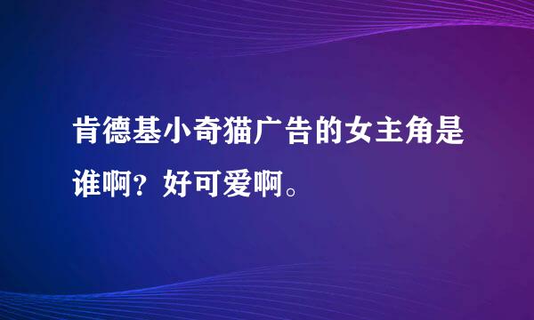 肯德基小奇猫广告的女主角是谁啊？好可爱啊。