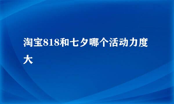 淘宝818和七夕哪个活动力度大