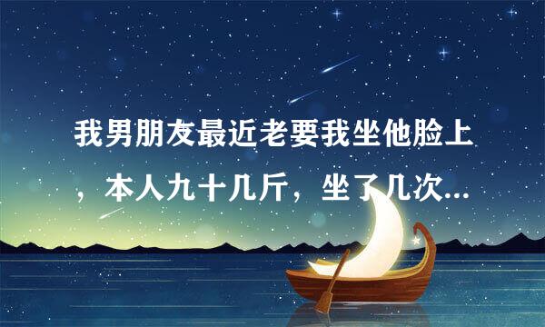 我男朋友最近老要我坐他脸上，本人九十几斤，坐了几次怕把他闷死都只坐了一分钟就起来让他喘口气了