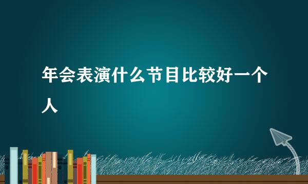 年会表演什么节目比较好一个人