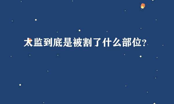 太监到底是被割了什么部位？