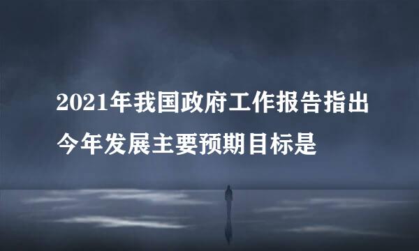 2021年我国政府工作报告指出今年发展主要预期目标是