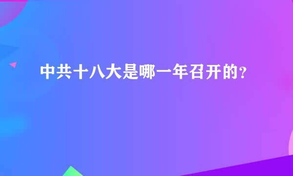 中共十八大是哪一年召开的？