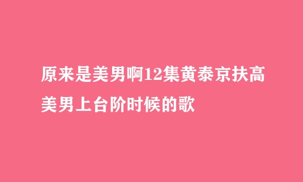 原来是美男啊12集黄泰京扶高美男上台阶时候的歌