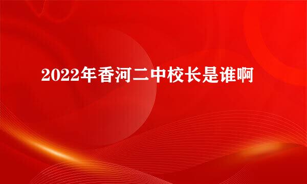 2022年香河二中校长是谁啊